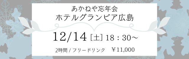 あかねや忘年会　ホテルグランビア広島　12/14（土）18：30から　２時間　フリードリンク　参加費11,000円